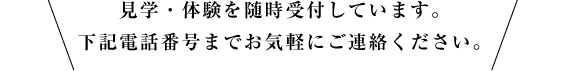 見学・体験を随時受付しています。お気軽に下記電話番号までお気軽にご連絡ください。